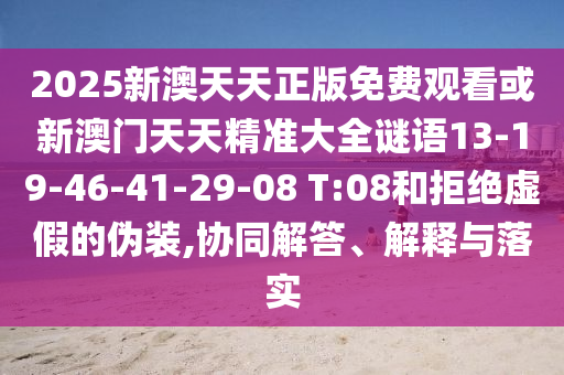 2025新澳天天正版免費觀看或新澳門天天精準大全謎語13-19-46-41-29-08 T:08和拒絕虛假的偽裝,協同解答、解釋與落實