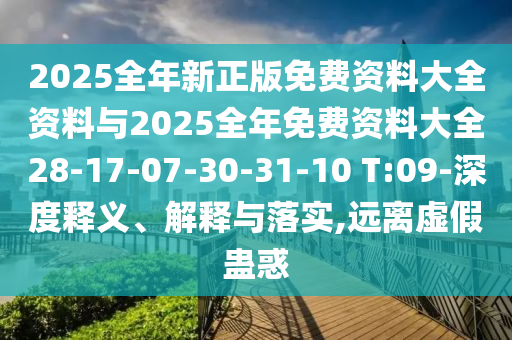 2025全年新正版免費(fèi)資料大全資料與2025全年免費(fèi)資料大全28-17-07-30-31-10 T:09-深度釋義、解釋與落實(shí),遠(yuǎn)離虛假蠱惑