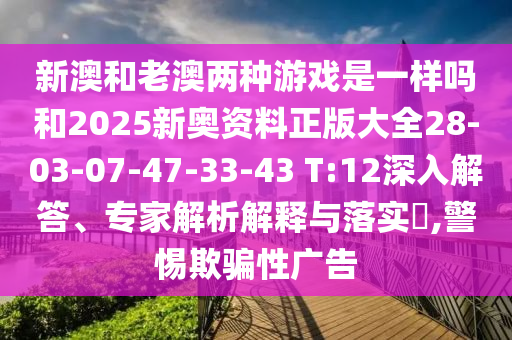 新澳和老澳兩種游戲是一樣嗎和2025新奧資料正版大全28-03-07-47-33-43 T:12深入解答、專家解析解釋與落實?,警惕欺騙性廣告