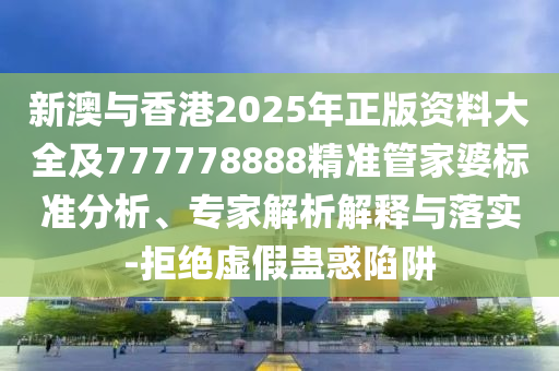 新澳與香港2025年正版資料大全及777778888精準(zhǔn)管家婆標(biāo)準(zhǔn)分析、專家解析解釋與落實-拒絕虛假蠱惑陷阱