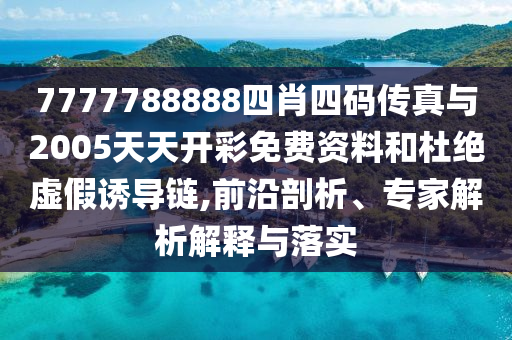 7777788888四肖四碼傳真與2005天天開彩免費資料和杜絕虛假誘導鏈,前沿剖析、專家解析解釋與落實