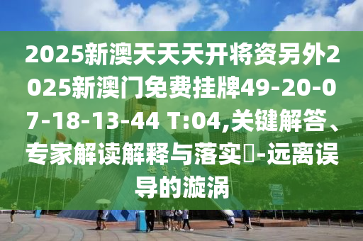 2025新澳天天天開(kāi)將資另外2025新澳門(mén)免費(fèi)掛牌49-20-07-18-13-44 T:04,關(guān)鍵解答、專(zhuān)家解讀解釋與落實(shí)?-遠(yuǎn)離誤導(dǎo)的漩渦