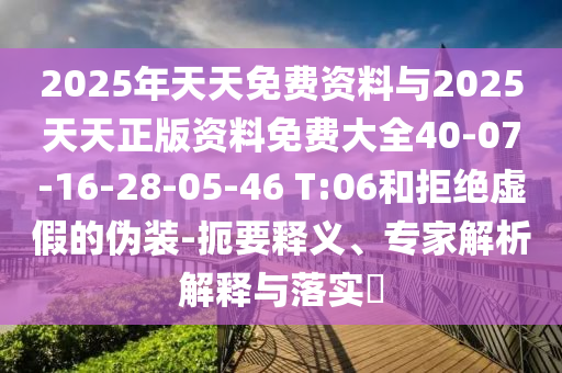 2025年天天免費資料與2025天天正版資料免費大全40-07-16-28-05-46 T:06和拒絕虛假的偽裝-扼要釋義、專家解析解釋與落實?