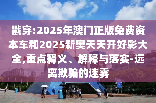 戳穿:2025年澳門正版免費資本車和2025新奧天天開好彩大全,重點釋義、解釋與落實-遠離欺騙的迷霧
