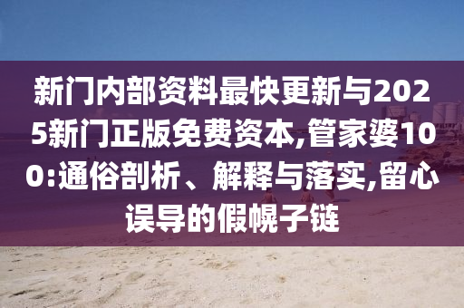 新門(mén)內(nèi)部資料最快更新與2025新門(mén)正版免費(fèi)資本,管家婆100:通俗剖析、解釋與落實(shí),留心誤導(dǎo)的假幌子鏈