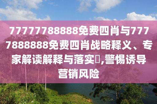 77777788888免費(fèi)四肖與7777888888免費(fèi)四肖戰(zhàn)略釋義、專家解讀解釋與落實(shí)?,警惕誘導(dǎo)營(yíng)銷風(fēng)險(xiǎn)