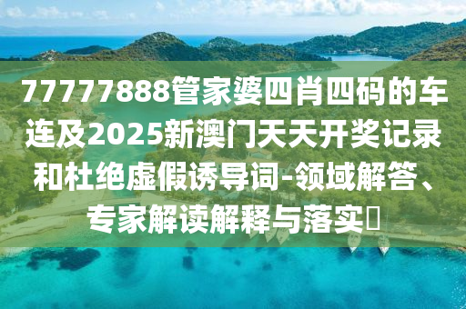 77777888管家婆四肖四碼的車連及2025新澳門天天開獎記錄和杜絕虛假誘導(dǎo)詞-領(lǐng)域解答、專家解讀解釋與落實(shí)?