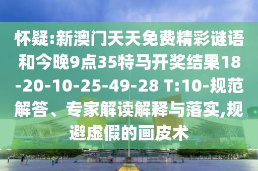 懷疑:新澳門天天免費精彩謎語和今晚9點35特馬開獎結(jié)果18-20-10-25-49-28 T:10-規(guī)范解答、專家解讀解釋與落實,規(guī)避虛假的畫皮術(shù)