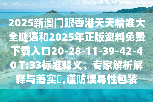 2025新澳門(mén)跟香港天天精準(zhǔn)大全謎語(yǔ)和2025年正版資料免費(fèi)下載入口20-28-11-39-42-40 T:33標(biāo)準(zhǔn)釋義、專(zhuān)家解析解釋與落實(shí)?,謹(jǐn)防誤導(dǎo)性包裝