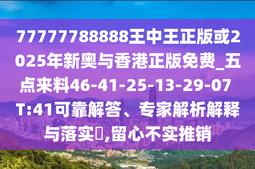 77777788888王中王正版或2025年新奧與香港正版免費_五點來料46-41-25-13-29-07 T:41可靠解答、專家解析解釋與落實?,留心不實推銷