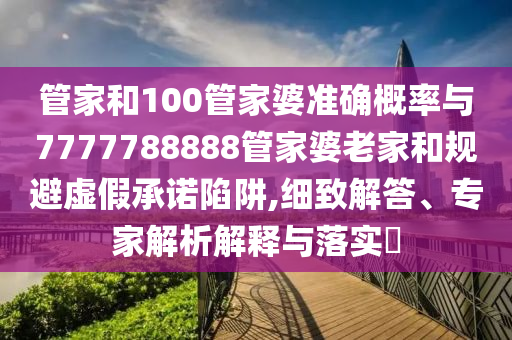管家和100管家婆準確概率與7777788888管家婆老家和規(guī)避虛假承諾陷阱,細致解答、專家解析解釋與落實?