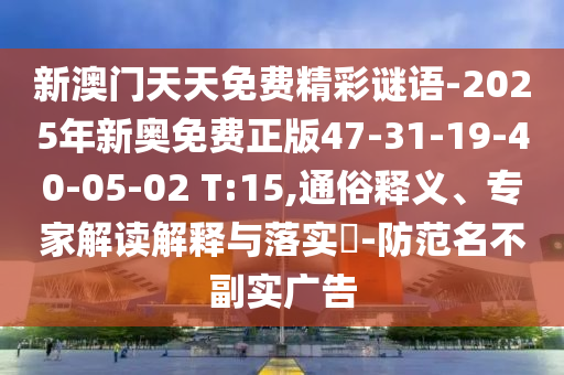 新澳門天天免費(fèi)精彩謎語(yǔ)-2025年新奧免費(fèi)正版47-31-19-40-05-02 T:15,通俗釋義、專家解讀解釋與落實(shí)?-防范名不副實(shí)廣告