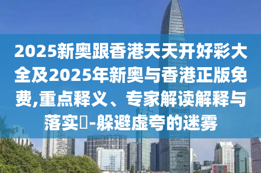 2025新奧跟香港天天開(kāi)好彩大全及2025年新奧與香港正版免費(fèi),重點(diǎn)釋義、專家解讀解釋與落實(shí)?-躲避虛夸的迷霧