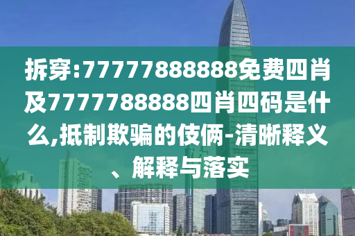 拆穿:77777888888免費(fèi)四肖及7777788888四肖四碼是什么,抵制欺騙的伎倆-清晰釋義、解釋與落實(shí)