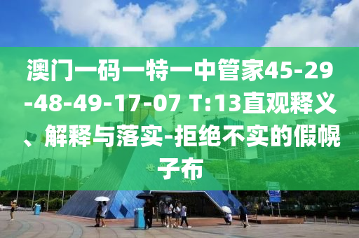 澳門一碼一特一中管家45-29-48-49-17-07 T:13直觀釋義、解釋與落實(shí)-拒絕不實(shí)的假幌子布