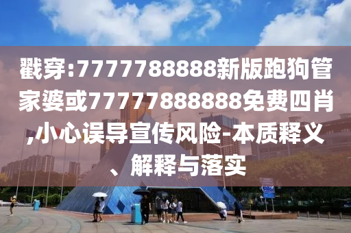 戳穿:7777788888新版跑狗管家婆或77777888888免費(fèi)四肖,小心誤導(dǎo)宣傳風(fēng)險(xiǎn)-本質(zhì)釋義、解釋與落實(shí)