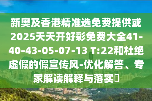 新奧及香港精準(zhǔn)選免費(fèi)提供或2025天天開(kāi)好彩免費(fèi)大全41-40-43-05-07-13 T:22和杜絕虛假的假宣傳風(fēng)-優(yōu)化解答、專(zhuān)家解讀解釋與落實(shí)?