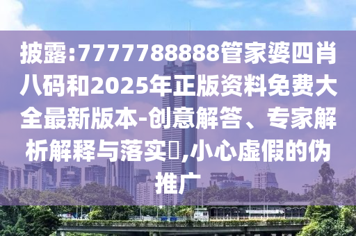 披露:7777788888管家婆四肖八碼和2025年正版資料免費(fèi)大全最新版本-創(chuàng)意解答、專家解析解釋與落實(shí)?,小心虛假的偽推廣