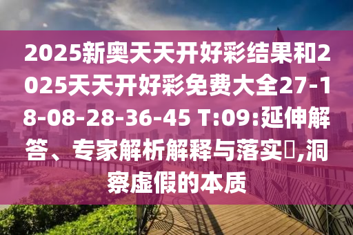 2025新奧天天開好彩結(jié)果和2025天天開好彩免費(fèi)大全27-18-08-28-36-45 T:09:延伸解答、專家解析解釋與落實(shí)?,洞察虛假的本質(zhì)