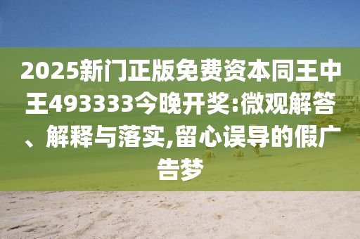 2025新門正版免費資本同王中王493333今晚開獎:微觀解答、解釋與落實,留心誤導的假廣告夢