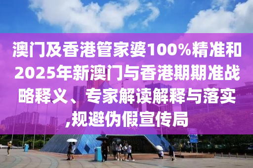 澳門及香港管家婆100%精準(zhǔn)和2025年新澳門與香港期期準(zhǔn)戰(zhàn)略釋義、專家解讀解釋與落實(shí),規(guī)避偽假宣傳局