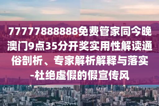 77777888888免費(fèi)管家同今晚澳門9點(diǎn)35分開獎(jiǎng)實(shí)用性解讀通俗剖析、專家解析解釋與落實(shí)-杜絕虛假的假宣傳風(fēng)