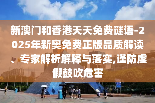 新澳門(mén)和香港天天免費(fèi)謎語(yǔ)-2025年新奧免費(fèi)正版品質(zhì)解讀、專(zhuān)家解析解釋與落實(shí),謹(jǐn)防虛假鼓吹危害