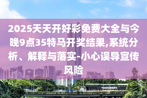 2025天天開好彩免費大全與今晚9點35特馬開獎結(jié)果,系統(tǒng)分析、解釋與落實-小心誤導宣傳風險