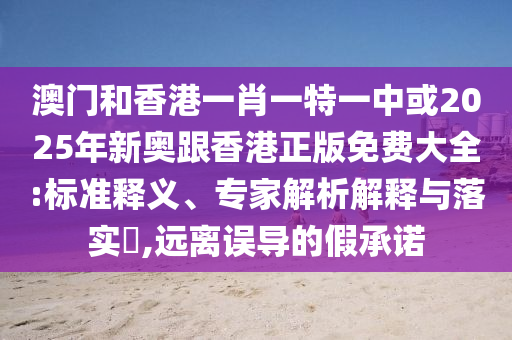 澳門和香港一肖一特一中或2025年新奧跟香港正版免費大全:標準釋義、專家解析解釋與落實?,遠離誤導的假承諾