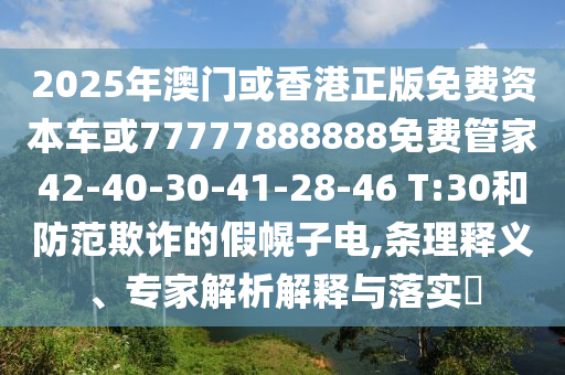 2025年澳門(mén)或香港正版免費(fèi)資本車(chē)或77777888888免費(fèi)管家42-40-30-41-28-46 T:30和防范欺詐的假幌子電,條理釋義、專(zhuān)家解析解釋與落實(shí)?