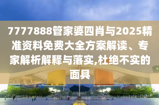 7777888管家婆四肖與2025精準(zhǔn)資料免費(fèi)大全方案解讀、專家解析解釋與落實(shí),杜絕不實(shí)的面具