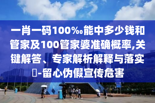 一肖一碼100‰能中多少錢和管家及100管家婆準確概率,關(guān)鍵解答、專家解析解釋與落實?-留心偽假宣傳危害