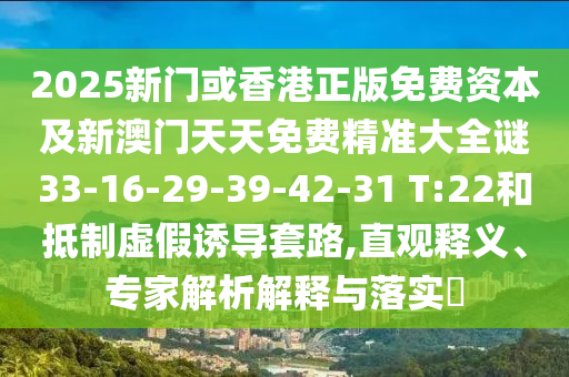 2025新門或香港正版免費資本及新澳門天天免費精準(zhǔn)大全謎33-16-29-39-42-31 T:22和抵制虛假誘導(dǎo)套路,直觀釋義、專家解析解釋與落實?