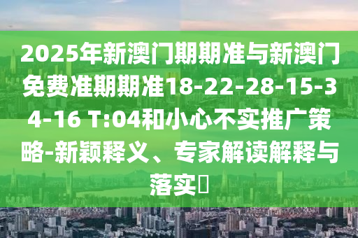 2025年新澳門期期準(zhǔn)與新澳門免費(fèi)準(zhǔn)期期準(zhǔn)18-22-28-15-34-16 T:04和小心不實(shí)推廣策略-新穎釋義、專家解讀解釋與落實(shí)?