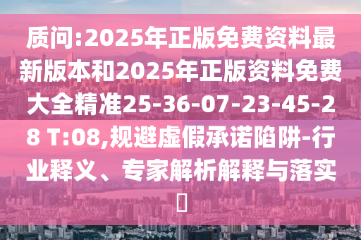 質(zhì)問:2025年正版免費資料最新版本和2025年正版資料免費大全精準(zhǔn)25-36-07-23-45-28 T:08,規(guī)避虛假承諾陷阱-行業(yè)釋義、專家解析解釋與落實?