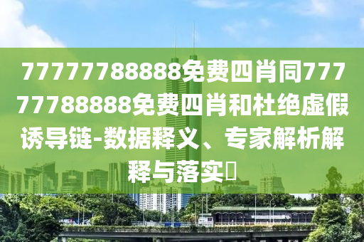 77777788888免費(fèi)四肖同77777788888免費(fèi)四肖和杜絕虛假誘導(dǎo)鏈-數(shù)據(jù)釋義、專家解析解釋與落實(shí)?