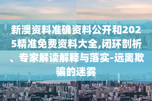 新澳資料準(zhǔn)確資料公開和2025精準(zhǔn)免費(fèi)資料大全,閉環(huán)剖析、專家解讀解釋與落實-遠(yuǎn)離欺騙的迷霧
