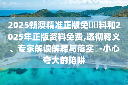2025新澳精準(zhǔn)正版免費(fèi)資料和2025年正版資料免費(fèi),透徹釋義、專(zhuān)家解讀解釋與落實(shí)?-小心夸大的陷阱
