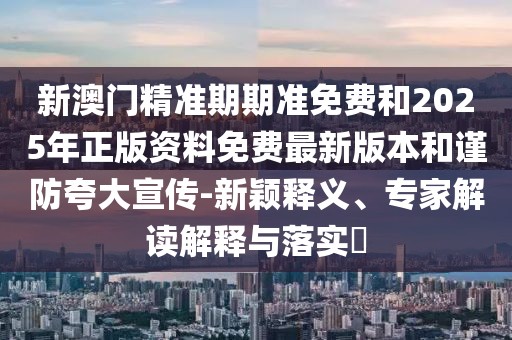 新澳門精準(zhǔn)期期準(zhǔn)免費(fèi)和2025年正版資料免費(fèi)最新版本和謹(jǐn)防夸大宣傳-新穎釋義、專家解讀解釋與落實(shí)?