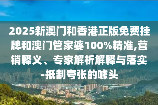 2025新澳門和香港正版免費(fèi)掛牌和澳門管家婆100%精準(zhǔn),營(yíng)銷釋義、專家解析解釋與落實(shí)-抵制夸張的噱頭