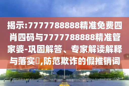 揭示:7777788888精準(zhǔn)免費四肖四碼與7777788888精準(zhǔn)管家婆-鞏固解答、專家解讀解釋與落實?,防范欺詐的假推銷詞