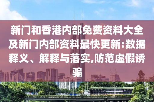 新門和香港內(nèi)部免費資料大全及新門內(nèi)部資料最快更新:數(shù)據(jù)釋義、解釋與落實,防范虛假誘騙
