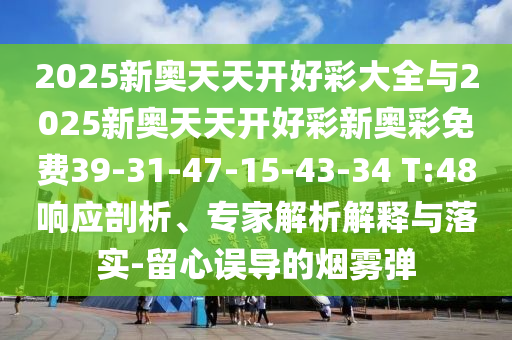 2025新奧天天開好彩大全與2025新奧天天開好彩新奧彩免費39-31-47-15-43-34 T:48響應(yīng)剖析、專家解析解釋與落實-留心誤導(dǎo)的煙霧彈