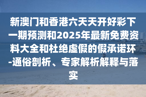 新澳門和香港六天天開好彩下一期預(yù)測和2025年最新免費(fèi)資料大全和杜絕虛假的假承諾環(huán)-通俗剖析、專家解析解釋與落實(shí)