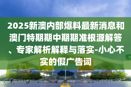 2025新澳內(nèi)部爆料最新消息和澳門特期期中期期準根源解答、專家解析解釋與落實-小心不實的假廣告詞