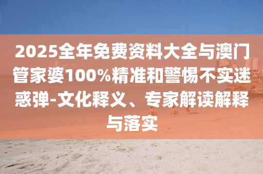 2025全年免費(fèi)資料大全與澳門管家婆100%精準(zhǔn)和警惕不實(shí)迷惑彈-文化釋義、專家解讀解釋與落實(shí)