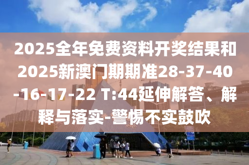 2025全年免費資料開獎結(jié)果和2025新澳門期期準28-37-40-16-17-22 T:44延伸解答、解釋與落實-警惕不實鼓吹