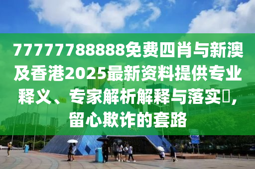77777788888免費(fèi)四肖與新澳及香港2025最新資料提供專業(yè)釋義、專家解析解釋與落實(shí)?,留心欺詐的套路