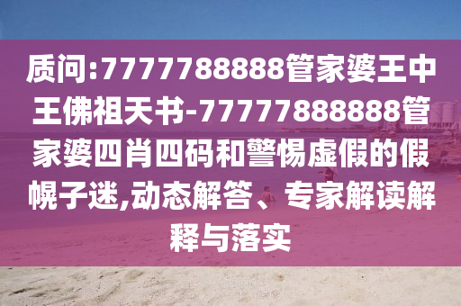 質(zhì)問:7777788888管家婆王中王佛祖天書-77777888888管家婆四肖四碼和警惕虛假的假幌子迷,動態(tài)解答、專家解讀解釋與落實