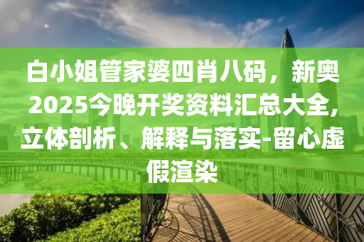 白小姐管家婆四肖八碼，新奧2025今晚開獎資料匯總大全,立體剖析、解釋與落實-留心虛假渲染